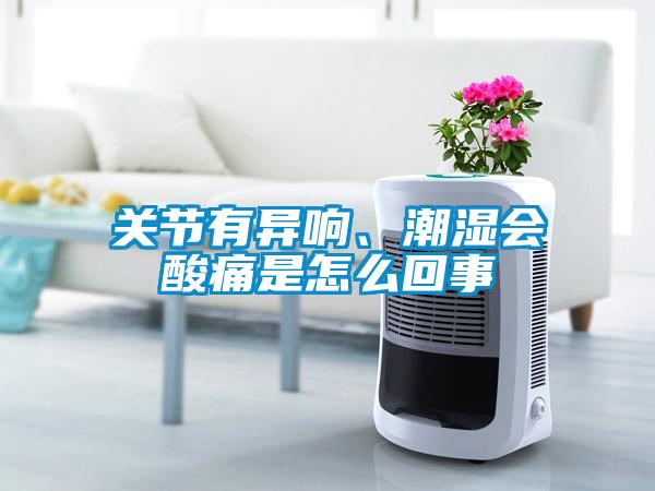 關(guān)節(jié)有異響、潮濕會(huì)酸痛是怎么回事