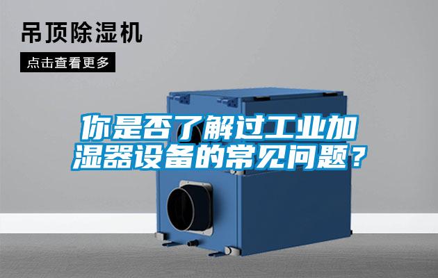 你是否了解過工業(yè)加濕器設(shè)備的常見問題？