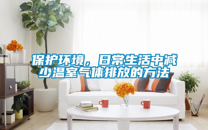 保護環(huán)境，日常生活中減少溫室氣體排放的方法