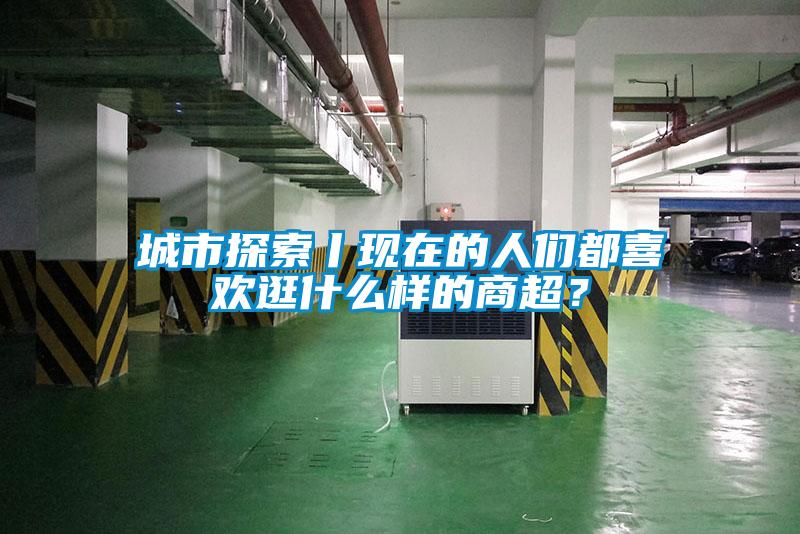 城市探索丨現(xiàn)在的人們都喜歡逛什么樣的商超？