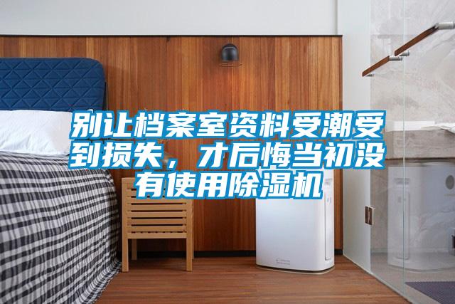 別讓檔案室資料受潮受到損失，才后悔當(dāng)初沒有使用除濕機