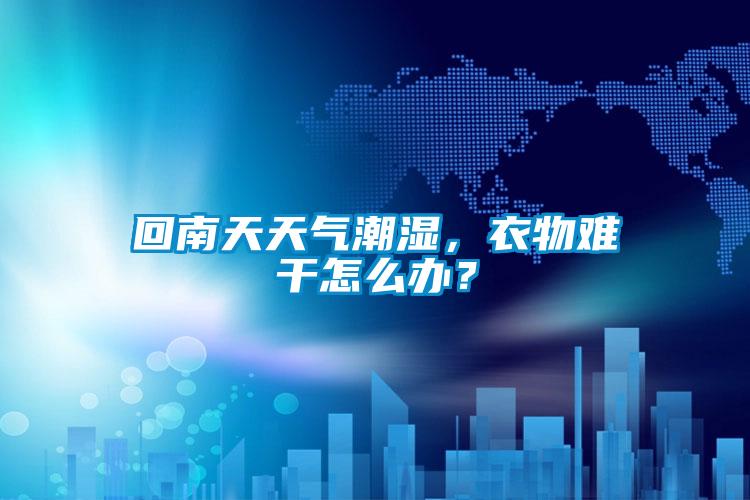 回南天天氣潮濕，衣物難干怎么辦？