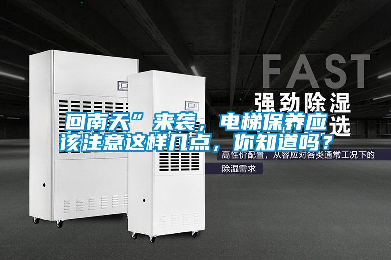 回南天”來襲，電梯保養(yǎng)應(yīng)該注意這樣幾點(diǎn)，你知道嗎？