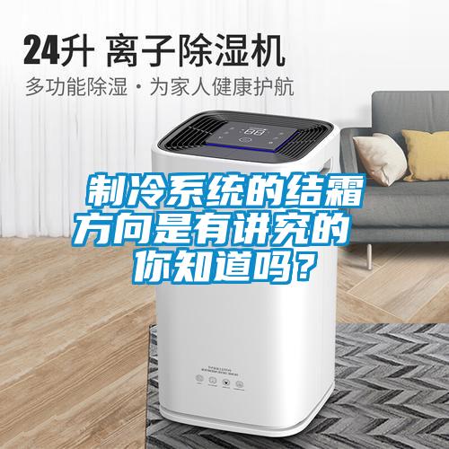 制冷系統(tǒng)的結(jié)霜方向是有講究的 你知道嗎？