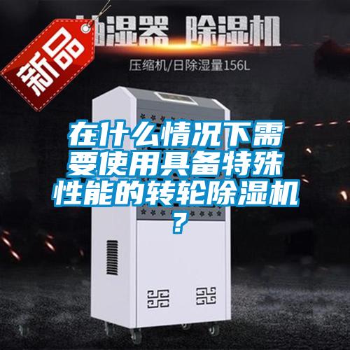 在什么情況下需要使用具備特殊性能的轉(zhuǎn)輪除濕機(jī)？