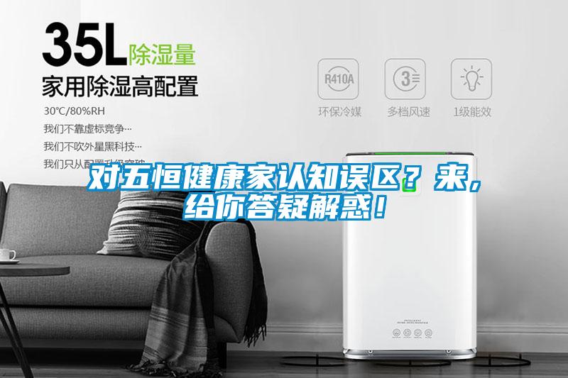 對五恒健康家認(rèn)知誤區(qū)？來，給你答疑解惑！