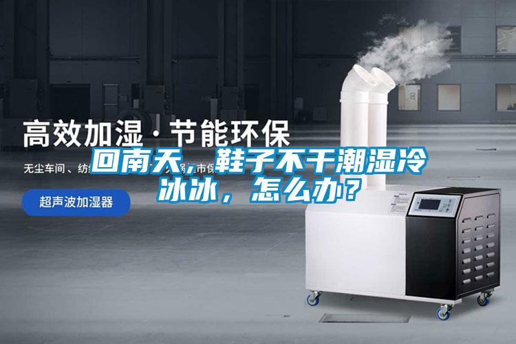 回南天，鞋子不干潮濕冷冰冰，怎么辦？