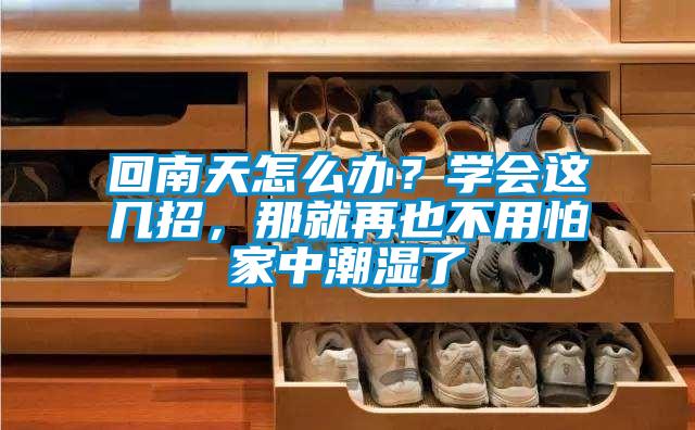 回南天怎么辦？學(xué)會(huì)這幾招，那就再也不用怕家中潮濕了