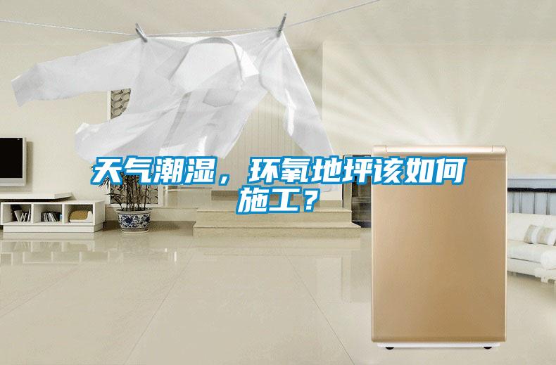 天氣潮濕，環(huán)氧地坪該如何施工？