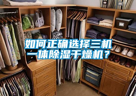 如何正確選擇三機(jī)一體除濕干燥機(jī)？