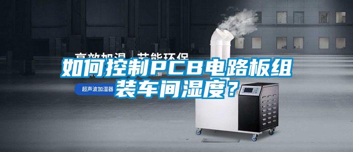如何控制PCB電路板組裝車間濕度？