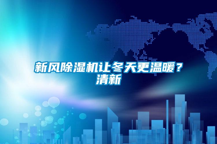 新風(fēng)除濕機(jī)讓冬天更溫暖？清新