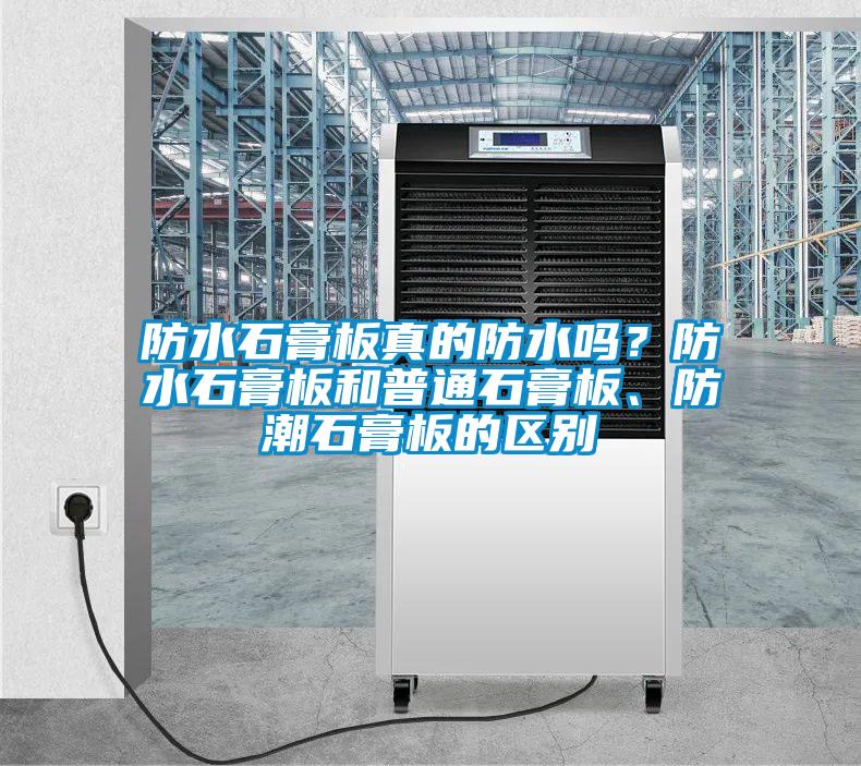 防水石膏板真的防水嗎？防水石膏板和普通石膏板、防潮石膏板的區(qū)別