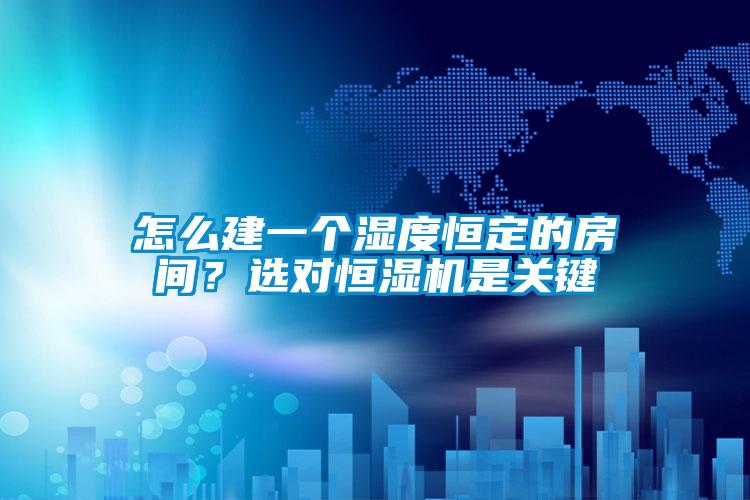 怎么建一個濕度恒定的房間？選對恒濕機是關(guān)鍵