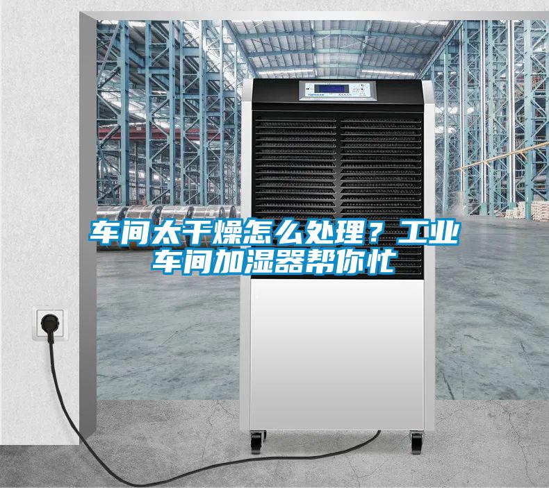 車間太干燥怎么處理？工業(yè)車間加濕器幫你忙