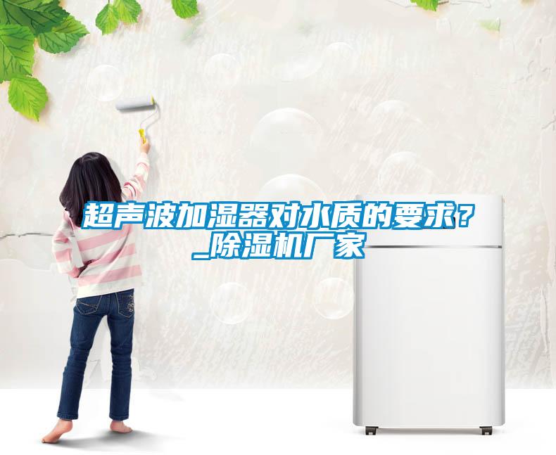 超聲波加濕器對(duì)水質(zhì)的要求？_除濕機(jī)廠家