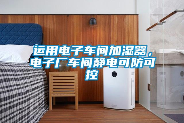 運用電子車間加濕器，電子廠車間靜電可防可控