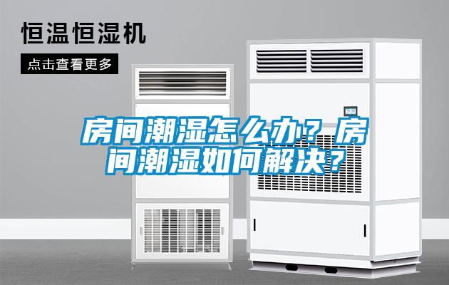 房間潮濕怎么辦？房間潮濕如何解決？