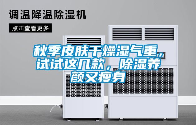 秋季皮膚干燥濕氣重，試試這幾款，除濕養(yǎng)顏又瘦身