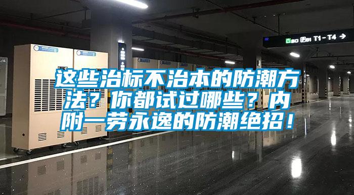這些治標(biāo)不治本的防潮方法？你都試過哪些？?jī)?nèi)附一勞永逸的防潮絕招！