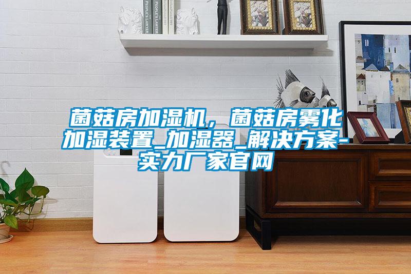 菌菇房加濕機(jī)，菌菇房霧化加濕裝置_加濕器_解決方案-實(shí)力廠家官網(wǎng)