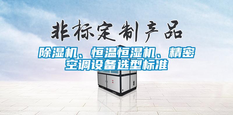 除濕機(jī)、恒溫恒濕機(jī)、精密空調(diào)設(shè)備選型標(biāo)準(zhǔn)