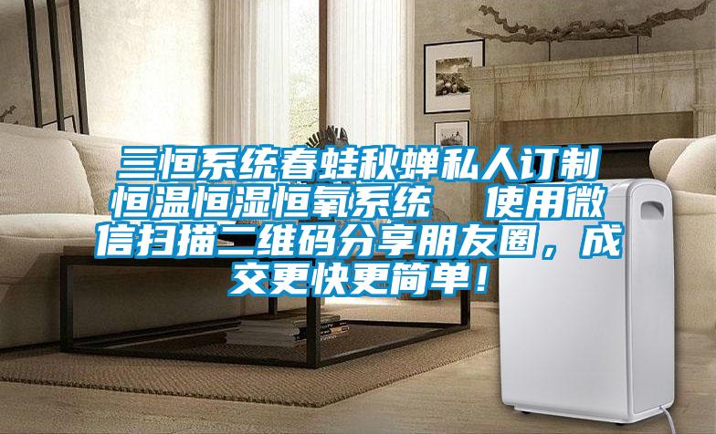 三恒系統(tǒng)春蛙秋蟬私人訂制恒溫恒濕恒氧系統(tǒng)  使用微信掃描二維碼分享朋友圈，成交更快更簡單！