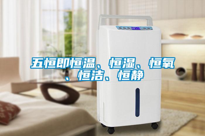 五恒即恒溫、恒濕、恒氧、恒潔、恒靜