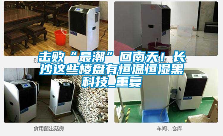 擊敗“最潮”回南天！長沙這些樓盤有恒溫恒濕黑科技_重復(fù)