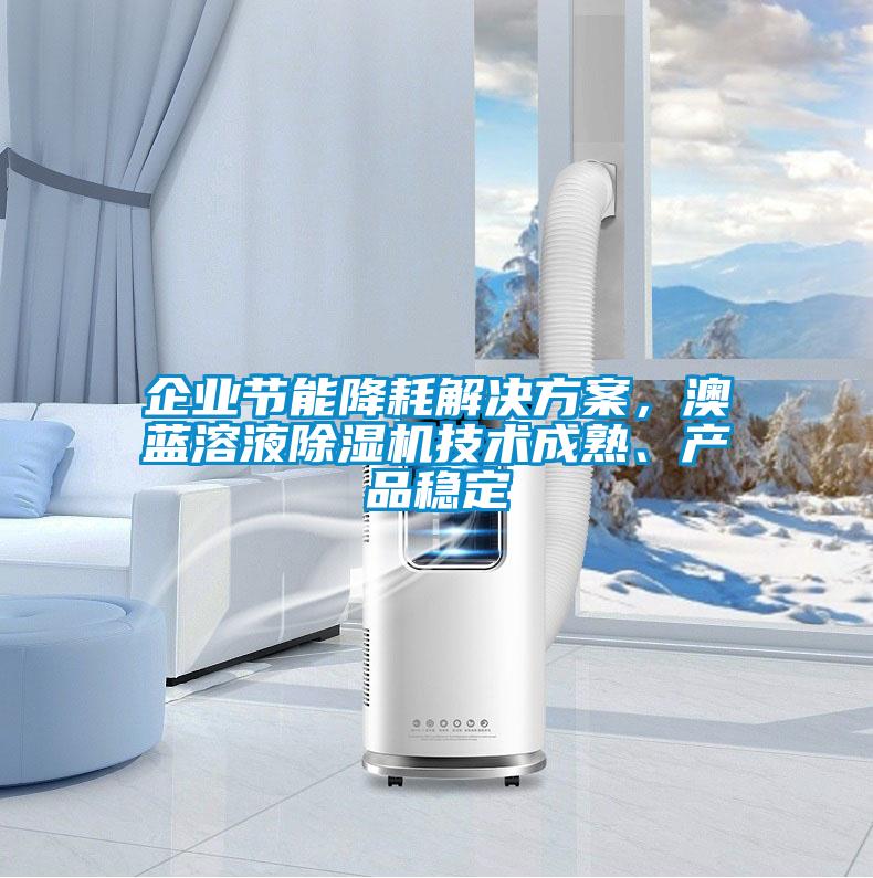 企業(yè)節(jié)能降耗解決方案，澳藍(lán)溶液除濕機(jī)技術(shù)成熟、產(chǎn)品穩(wěn)定