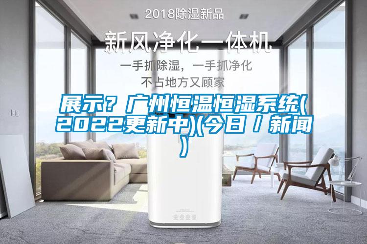 展示？廣州恒溫恒濕系統(tǒng)(2022更新中)(今日／新聞)