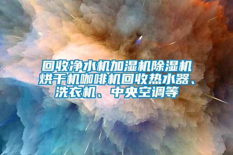 回收凈水機(jī)加濕機(jī)除濕機(jī)烘干機(jī)咖啡機(jī)回收熱水器、洗衣機(jī)、中央空調(diào)等