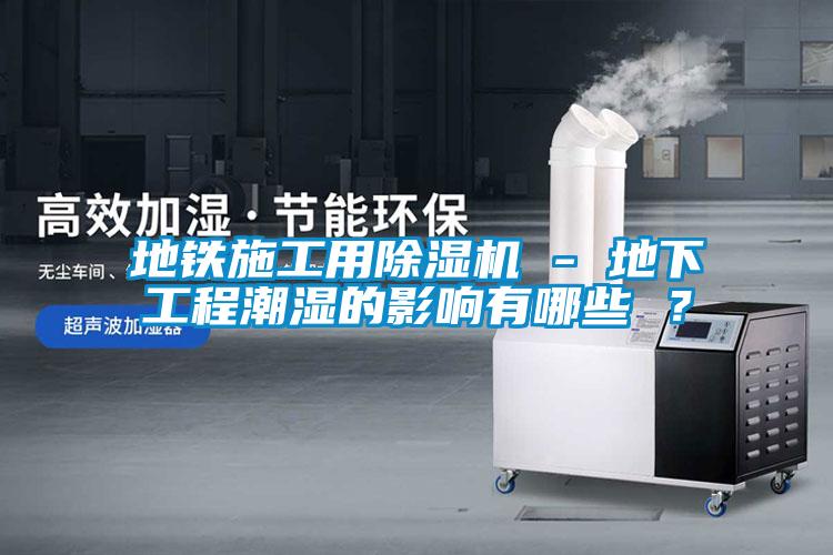 地鐵施工用除濕機(jī) - 地下工程潮濕的影響有哪些 ？