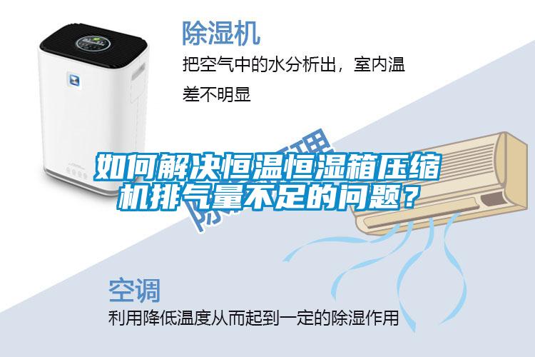 如何解決恒溫恒濕箱壓縮機(jī)排氣量不足的問題？