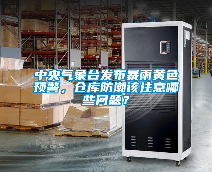 中央氣象臺(tái)發(fā)布暴雨黃色預(yù)警，倉庫防潮該注意哪些問題？
