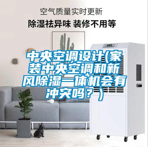 中央空調(diào)設(shè)計(jì)(家裝中央空調(diào)和新風(fēng)除濕一體機(jī)會(huì)有沖突嗎？)