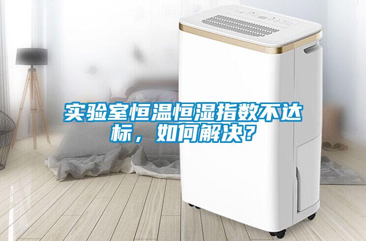 實(shí)驗(yàn)室恒溫恒濕指數(shù)不達(dá)標(biāo)，如何解決？