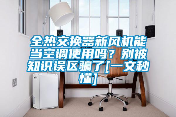 全熱交換器新風機能當空調(diào)使用嗎？別被知識誤區(qū)騙了[一文秒懂]