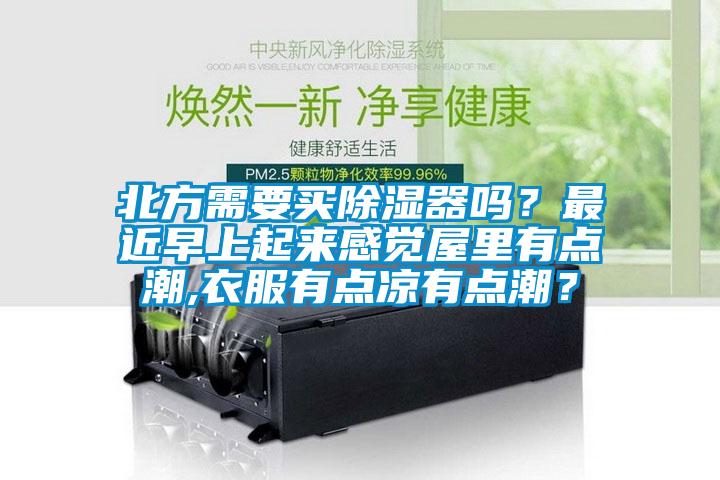 北方需要買除濕器嗎？最近早上起來感覺屋里有點(diǎn)潮,衣服有點(diǎn)涼有點(diǎn)潮？