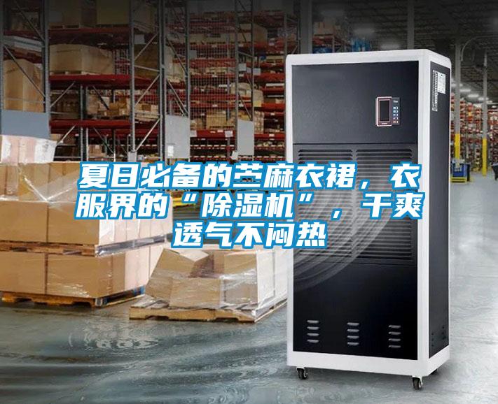 夏日必備的苧麻衣裙，衣服界的“除濕機”，干爽透氣不悶熱