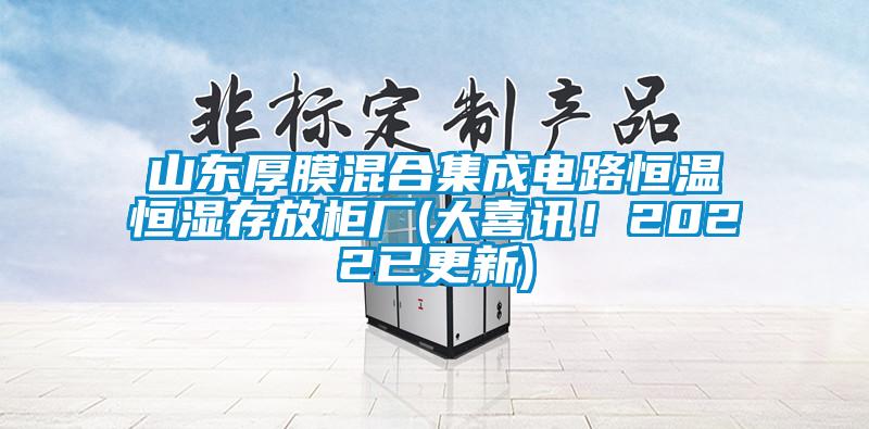 山東厚膜混合集成電路恒溫恒濕存放柜廠(大喜訊！2022已更新)