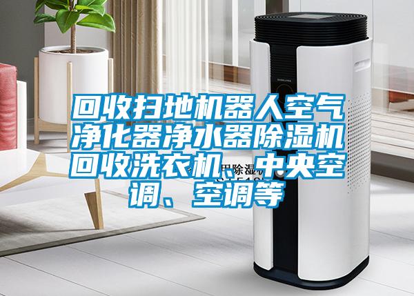 回收掃地機(jī)器人空氣凈化器凈水器除濕機(jī)回收洗衣機(jī)、中央空調(diào)、空調(diào)等
