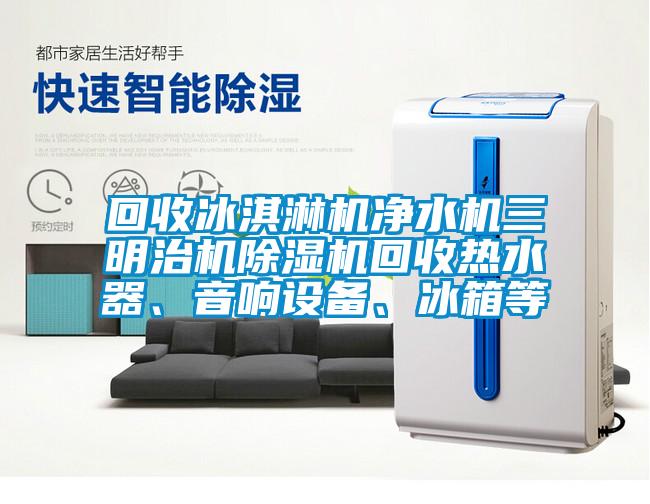 回收冰淇淋機凈水機三明治機除濕機回收熱水器、音響設(shè)備、冰箱等