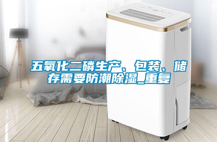五氧化二磷生產(chǎn)、包裝、儲(chǔ)存需要防潮除濕_重復(fù)