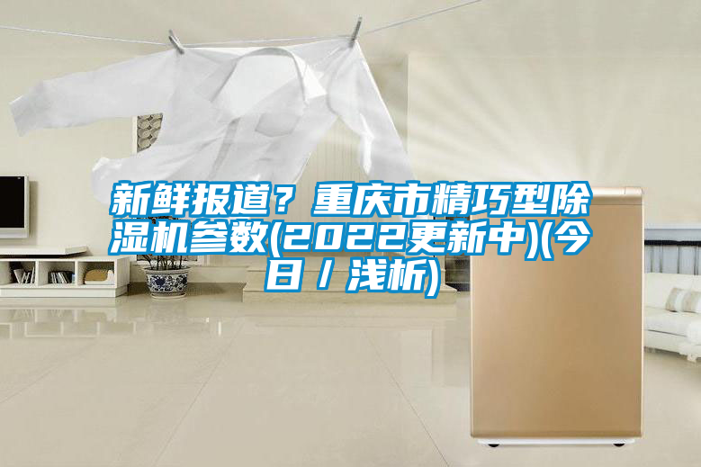 新鮮報(bào)道？重慶市精巧型除濕機(jī)參數(shù)(2022更新中)(今日／淺析)