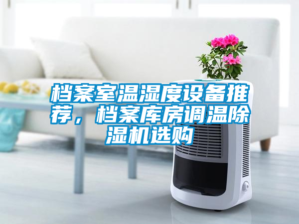 檔案室溫濕度設(shè)備推薦，檔案庫房調(diào)溫除濕機(jī)選購