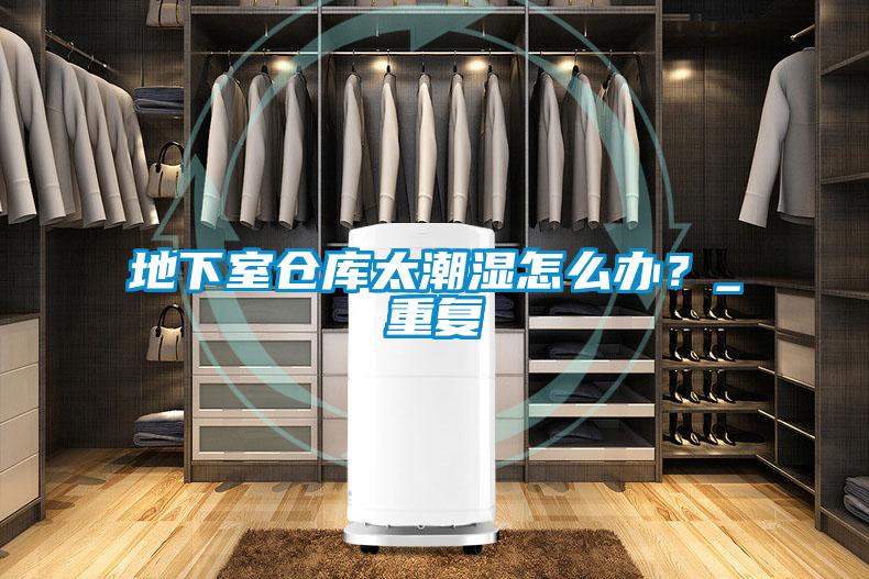 地下室倉庫太潮濕怎么辦？_重復(fù)
