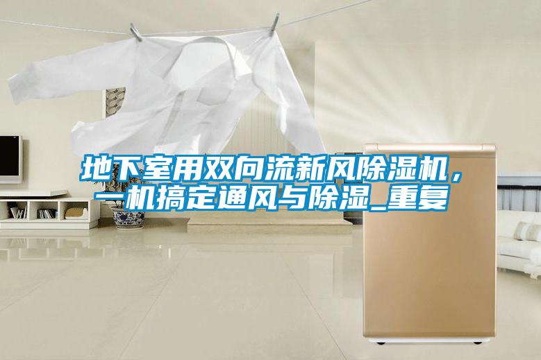 地下室用雙向流新風(fēng)除濕機(jī)，一機(jī)搞定通風(fēng)與除濕_重復(fù)