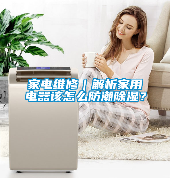 家電維修｜解析家用電器該怎么防潮除濕？