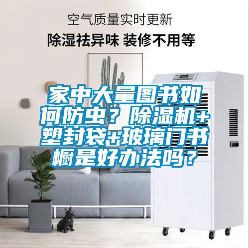 家中大量圖書如何防蟲？除濕機(jī)+塑封袋+玻璃門書櫥是好辦法嗎？